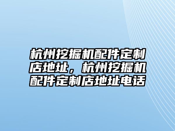 杭州挖掘機(jī)配件定制店地址，杭州挖掘機(jī)配件定制店地址電話