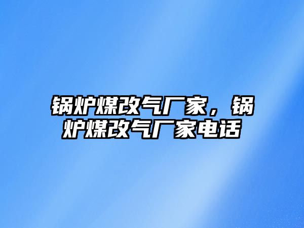 鍋爐煤改氣廠家，鍋爐煤改氣廠家電話