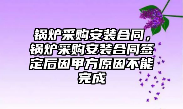 鍋爐采購安裝合同，鍋爐采購安裝合同簽定后因甲方原因不能完成