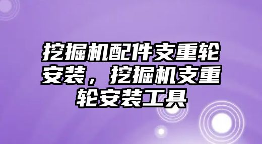 挖掘機(jī)配件支重輪安裝，挖掘機(jī)支重輪安裝工具