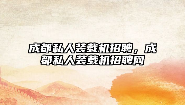 成都私人裝載機招聘，成都私人裝載機招聘網(wǎng)