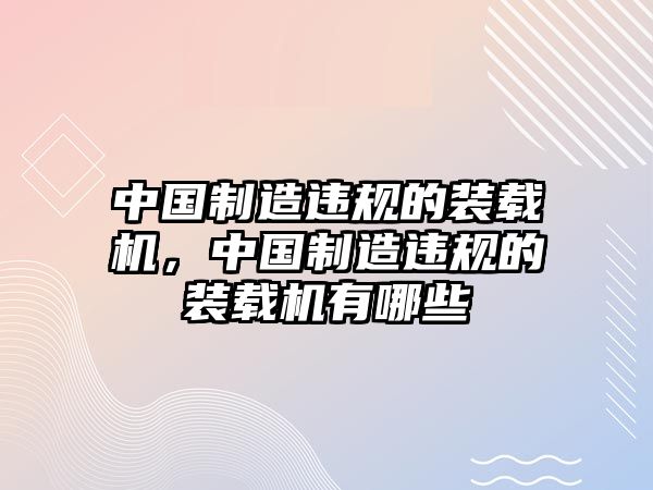 中國制造違規(guī)的裝載機，中國制造違規(guī)的裝載機有哪些