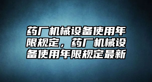 藥廠機(jī)械設(shè)備使用年限規(guī)定，藥廠機(jī)械設(shè)備使用年限規(guī)定最新