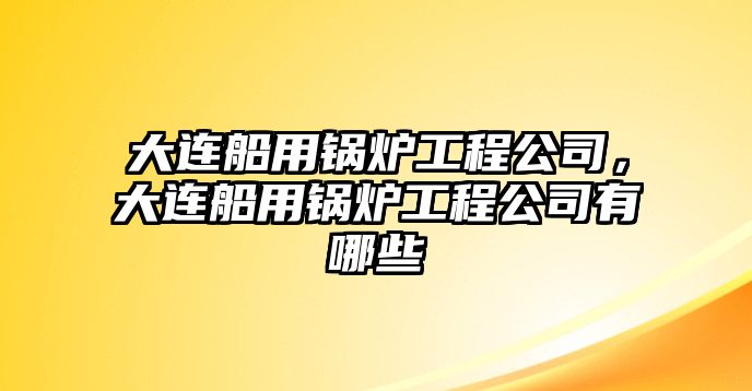 大連船用鍋爐工程公司，大連船用鍋爐工程公司有哪些