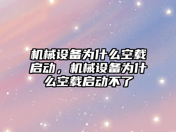 機械設(shè)備為什么空載啟動，機械設(shè)備為什么空載啟動不了