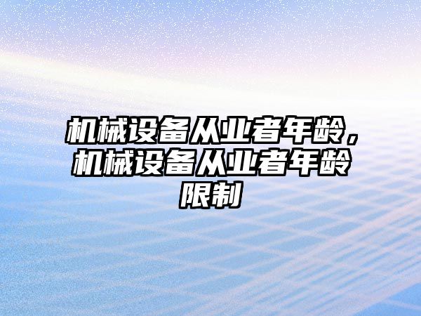 機械設(shè)備從業(yè)者年齡，機械設(shè)備從業(yè)者年齡限制