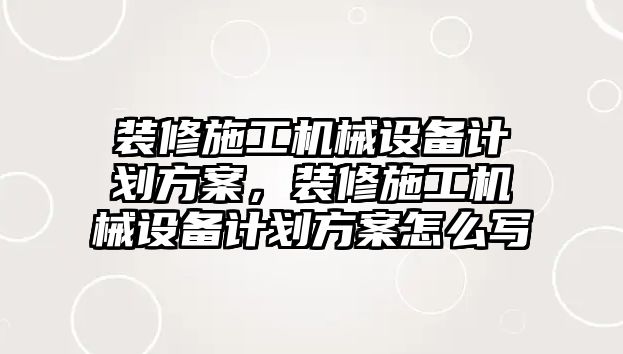 裝修施工機(jī)械設(shè)備計劃方案，裝修施工機(jī)械設(shè)備計劃方案怎么寫