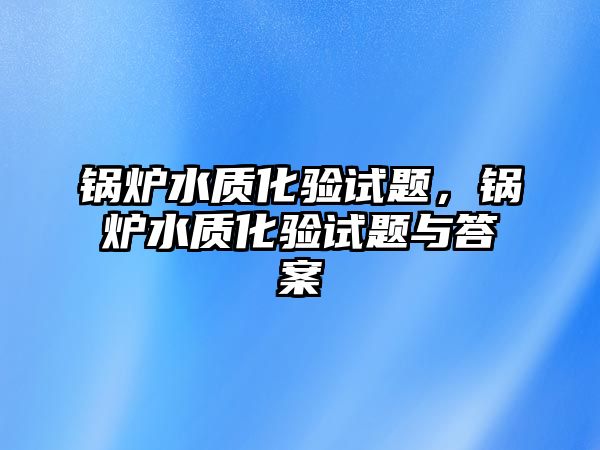 鍋爐水質(zhì)化驗(yàn)試題，鍋爐水質(zhì)化驗(yàn)試題與答案