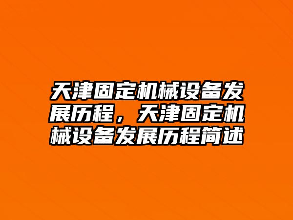 天津固定機械設(shè)備發(fā)展歷程，天津固定機械設(shè)備發(fā)展歷程簡述