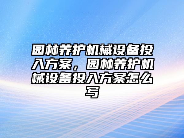 園林養(yǎng)護機械設(shè)備投入方案，園林養(yǎng)護機械設(shè)備投入方案怎么寫