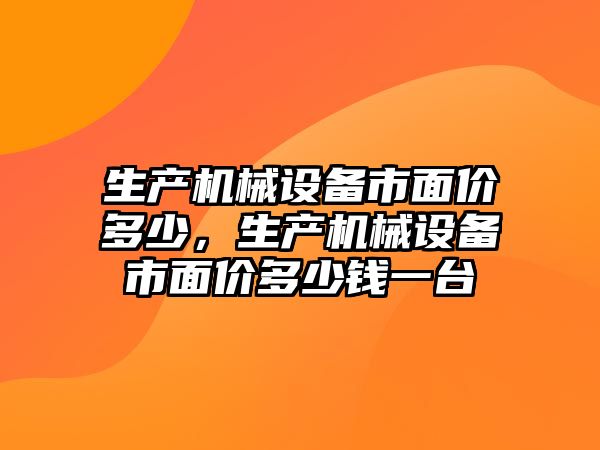 生產(chǎn)機械設(shè)備市面價多少，生產(chǎn)機械設(shè)備市面價多少錢一臺