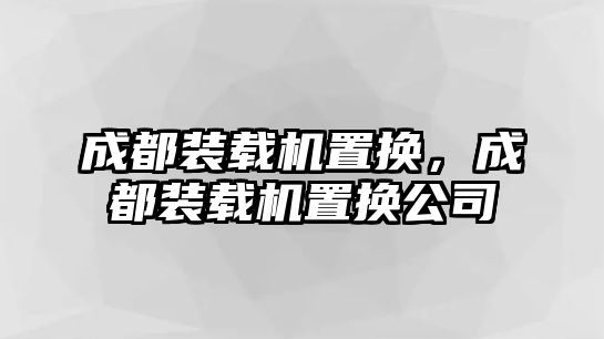 成都裝載機(jī)置換，成都裝載機(jī)置換公司