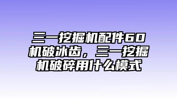 三一挖掘機(jī)配件60機(jī)破冰齒，三一挖掘機(jī)破碎用什么模式