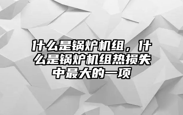 什么是鍋爐機組，什么是鍋爐機組熱損失中最大的一項