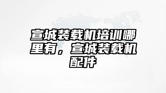 宣城裝載機(jī)培訓(xùn)哪里有，宣城裝載機(jī)配件