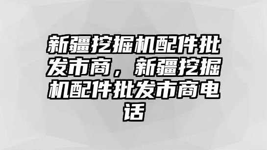 新疆挖掘機(jī)配件批發(fā)市商，新疆挖掘機(jī)配件批發(fā)市商電話