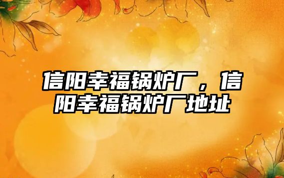 信陽(yáng)幸福鍋爐廠，信陽(yáng)幸福鍋爐廠地址