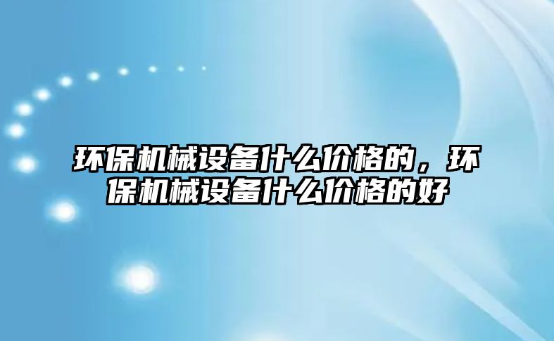 環(huán)保機械設備什么價格的，環(huán)保機械設備什么價格的好