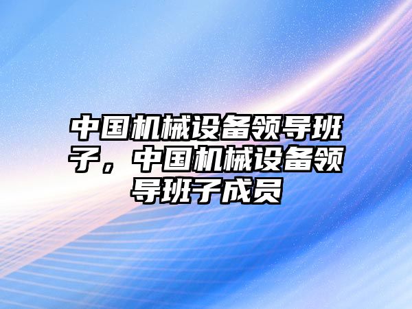 中國機械設(shè)備領(lǐng)導(dǎo)班子，中國機械設(shè)備領(lǐng)導(dǎo)班子成員