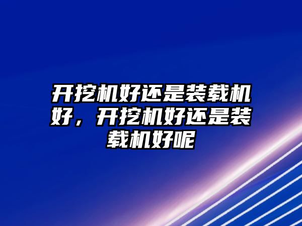 開(kāi)挖機(jī)好還是裝載機(jī)好，開(kāi)挖機(jī)好還是裝載機(jī)好呢