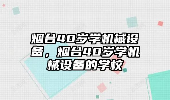 煙臺(tái)40歲學(xué)機(jī)械設(shè)備，煙臺(tái)40歲學(xué)機(jī)械設(shè)備的學(xué)校