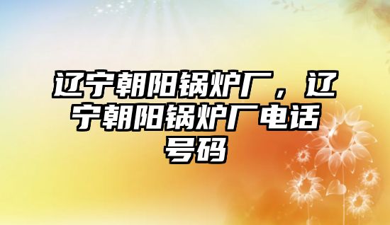 遼寧朝陽鍋爐廠，遼寧朝陽鍋爐廠電話號碼