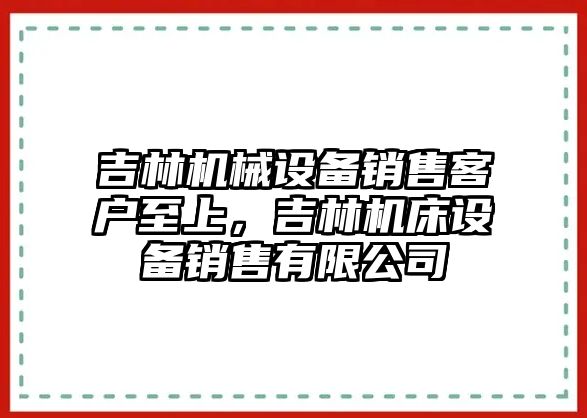 吉林機械設備銷售客戶至上，吉林機床設備銷售有限公司