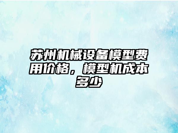 蘇州機(jī)械設(shè)備模型費(fèi)用價格，模型機(jī)成本多少