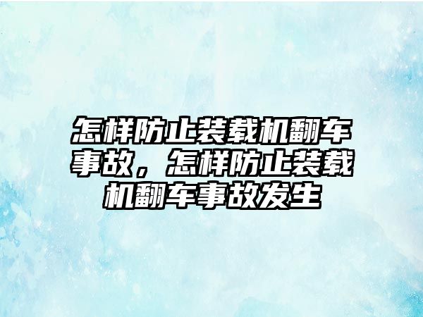 怎樣防止裝載機(jī)翻車事故，怎樣防止裝載機(jī)翻車事故發(fā)生