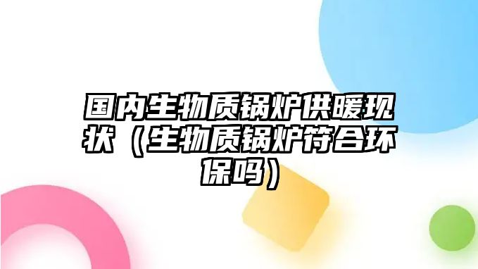 國(guó)內(nèi)生物質(zhì)鍋爐供暖現(xiàn)狀（生物質(zhì)鍋爐符合環(huán)保嗎）