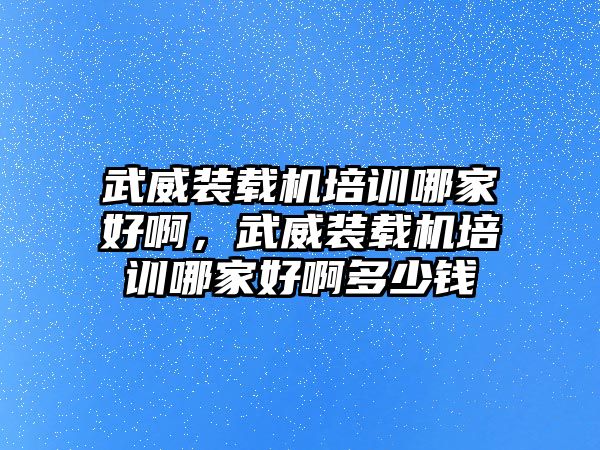 武威裝載機培訓哪家好啊，武威裝載機培訓哪家好啊多少錢