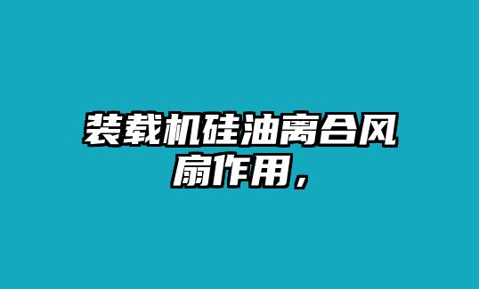 裝載機硅油離合風(fēng)扇作用，