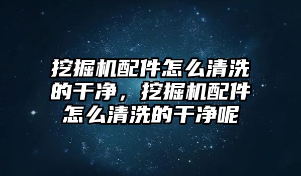 挖掘機配件怎么清洗的干凈，挖掘機配件怎么清洗的干凈呢