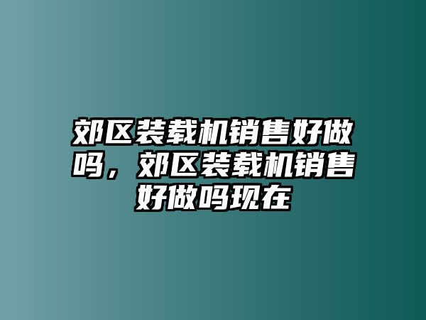 郊區(qū)裝載機銷售好做嗎，郊區(qū)裝載機銷售好做嗎現(xiàn)在