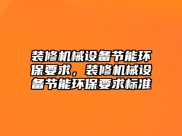 裝修機械設備節(jié)能環(huán)保要求，裝修機械設備節(jié)能環(huán)保要求標準