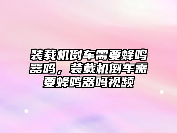 裝載機倒車需要蜂鳴器嗎，裝載機倒車需要蜂鳴器嗎視頻