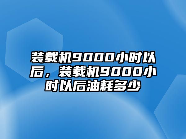 裝載機(jī)9000小時(shí)以后，裝載機(jī)9000小時(shí)以后油耗多少