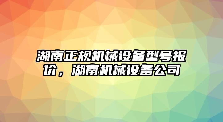 湖南正規(guī)機械設(shè)備型號報價，湖南機械設(shè)備公司