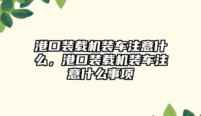 港口裝載機裝車注意什么，港口裝載機裝車注意什么事項