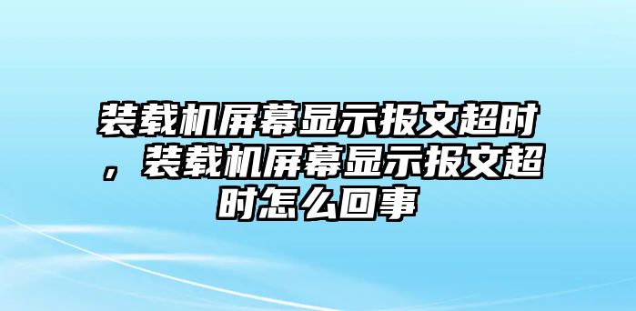 裝載機(jī)屏幕顯示報(bào)文超時(shí)，裝載機(jī)屏幕顯示報(bào)文超時(shí)怎么回事