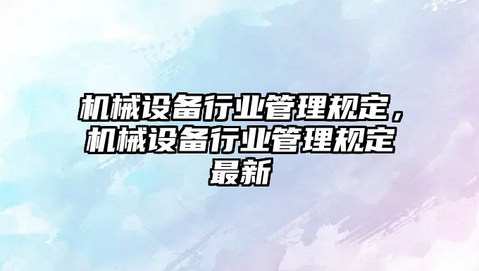 機械設備行業(yè)管理規(guī)定，機械設備行業(yè)管理規(guī)定最新