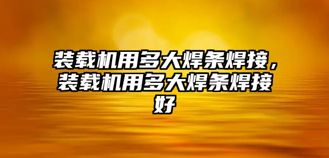 裝載機用多大焊條焊接，裝載機用多大焊條焊接好