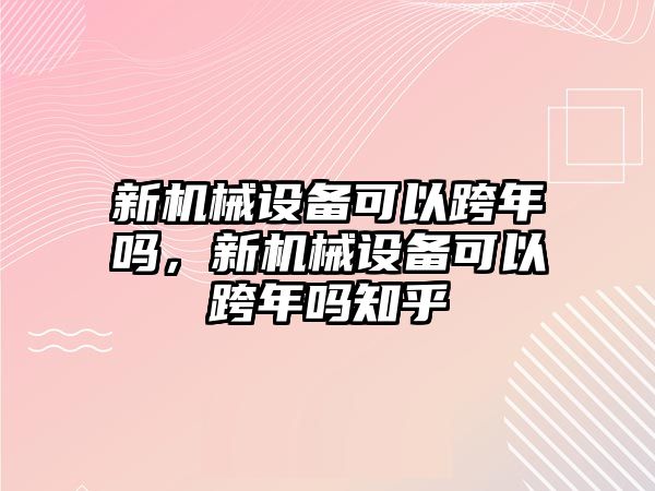 新機(jī)械設(shè)備可以跨年嗎，新機(jī)械設(shè)備可以跨年嗎知乎