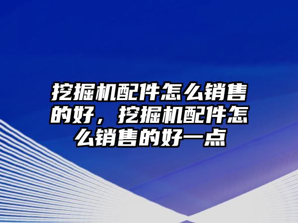 挖掘機(jī)配件怎么銷售的好，挖掘機(jī)配件怎么銷售的好一點(diǎn)