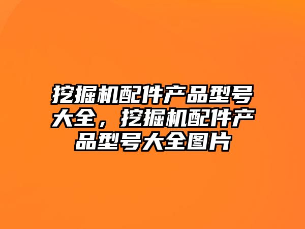 挖掘機配件產(chǎn)品型號大全，挖掘機配件產(chǎn)品型號大全圖片