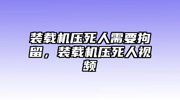 裝載機壓死人需要拘留，裝載機壓死人視頻