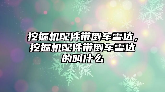 挖掘機配件帶倒車雷達，挖掘機配件帶倒車雷達的叫什么