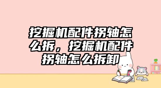 挖掘機(jī)配件拐軸怎么拆，挖掘機(jī)配件拐軸怎么拆卸