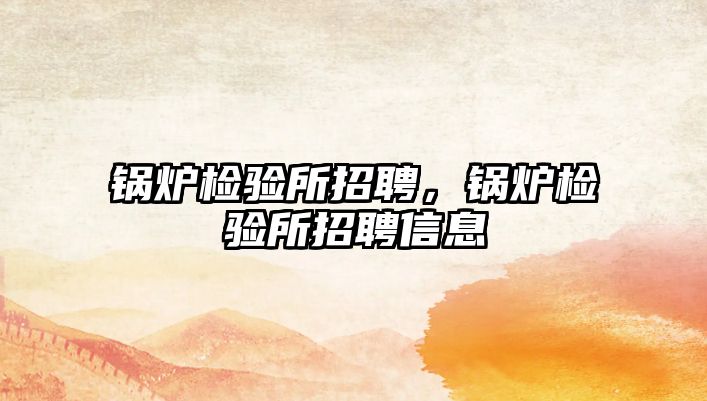 鍋爐檢驗(yàn)所招聘，鍋爐檢驗(yàn)所招聘信息