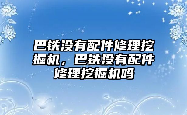 巴鐵沒有配件修理挖掘機，巴鐵沒有配件修理挖掘機嗎